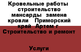 Кровельные работы, строительство мансарды, замена кровли - Приморский край, Артем г. Строительство и ремонт » Услуги   
